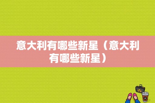 意大利有哪些新星（意大利有哪些新星）