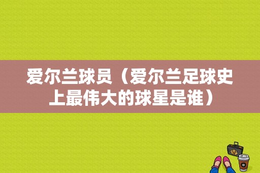 爱尔兰球员（爱尔兰足球史上最伟大的球星是谁）