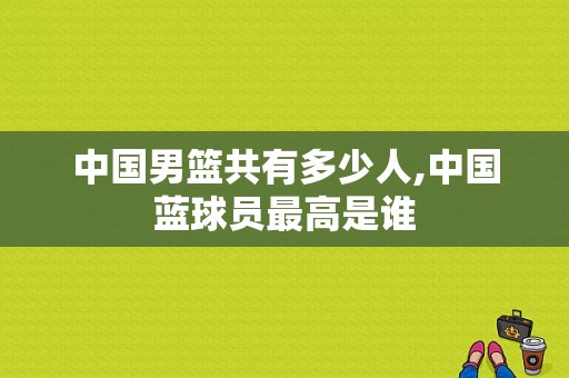 中国男篮共有多少人,中国蓝球员最高是谁
