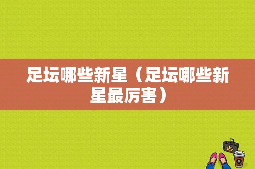 足坛哪些新星（足坛哪些新星最厉害）