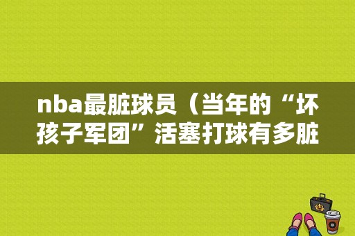 nba最脏球员（当年的“坏孩子军团”活塞打球有多脏）