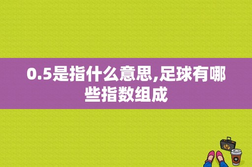 0.5是指什么意思,足球有哪些指数组成