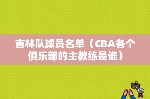 吉林队球员名单（CBA各个俱乐部的主教练是谁）
