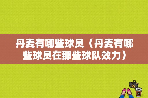 丹麦有哪些球员（丹麦有哪些球员在那些球队效力）