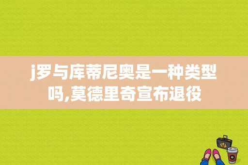 j罗与库蒂尼奥是一种类型吗,莫德里奇宣布退役