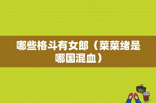 哪些格斗有女郎（菜菜绪是哪国混血）
