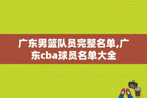 广东男篮队员完整名单,广东cba球员名单大全