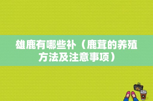 雄鹿有哪些补（鹿茸的养殖方法及注意事项）