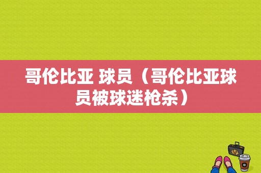 哥伦比亚 球员（哥伦比亚球员被球迷枪杀）