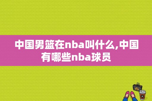 中国男篮在nba叫什么,中国有哪些nba球员