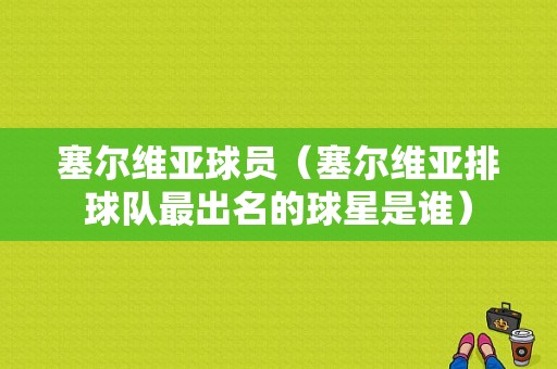 塞尔维亚球员（塞尔维亚排球队最出名的球星是谁）