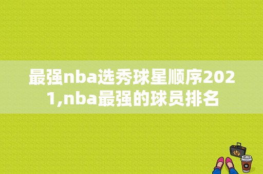最强nba选秀球星顺序2021,nba最强的球员排名