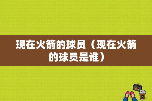 现在火箭的球员（现在火箭的球员是谁）