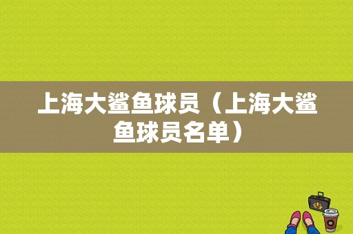 上海大鲨鱼球员（上海大鲨鱼球员名单）