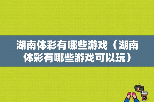 湖南体彩有哪些游戏（湖南体彩有哪些游戏可以玩）