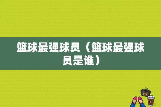 篮球最强球员（篮球最强球员是谁）