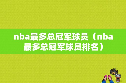 nba最多总冠军球员（nba最多总冠军球员排名）