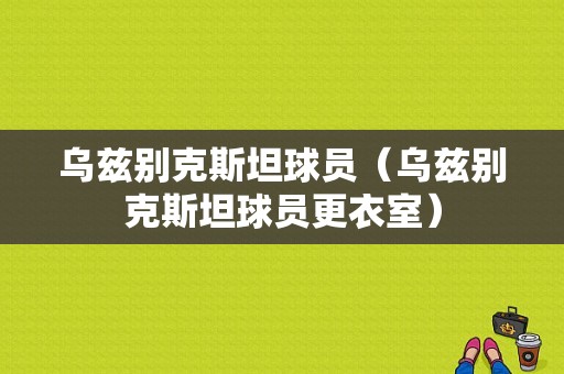 乌兹别克斯坦球员（乌兹别克斯坦球员更衣室）