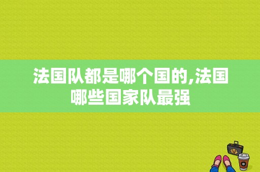 法国队都是哪个国的,法国哪些国家队最强