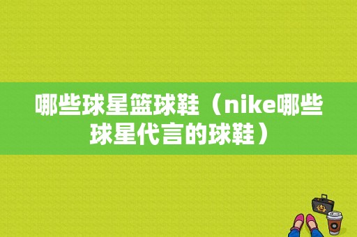 哪些球星篮球鞋（nike哪些球星代言的球鞋）